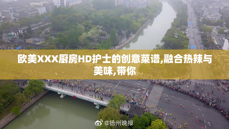欧美XXX厨房HD护士的创意菜谱,融合热辣与美味,带你