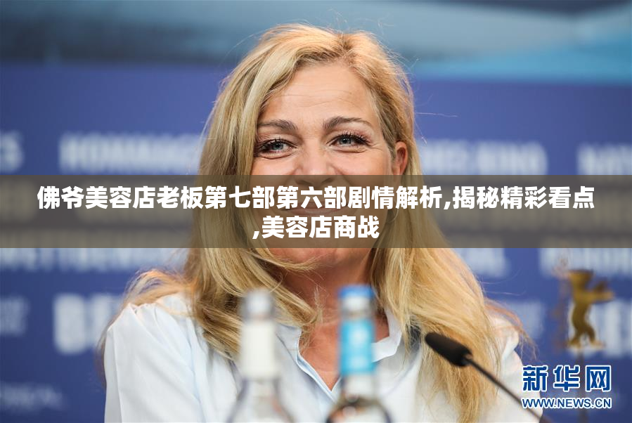 佛爷美容店老板第七部第六部剧情解析,揭秘精彩看点,美容店商战