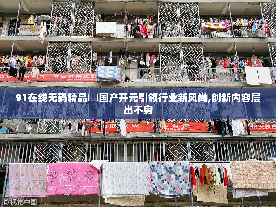 91在线无码精品㊙️国产开元引领行业新风尚,创新内容层出不穷