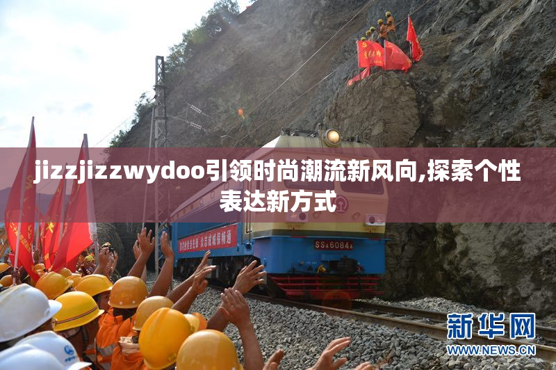 jizzjizzwydoo引领时尚潮流新风向,探索个性表达新方式