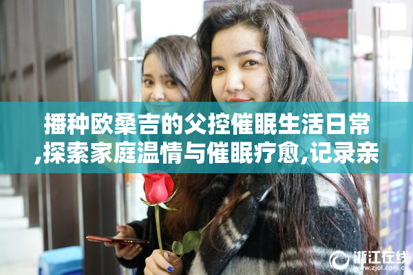 播种欧桑吉的父控催眠生活日常,探索家庭温情与催眠疗愈,记录亲子