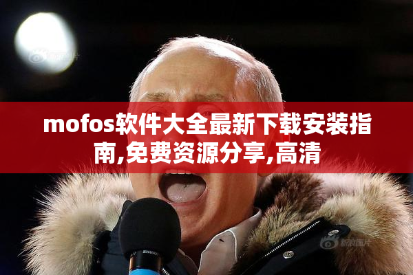 mofos软件大全最新下载安装指南,免费资源分享,高清