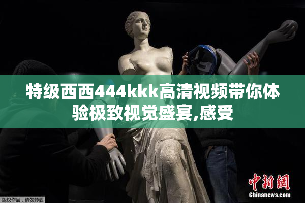 特级西西444kkk高清视频带你体验极致视觉盛宴,感受