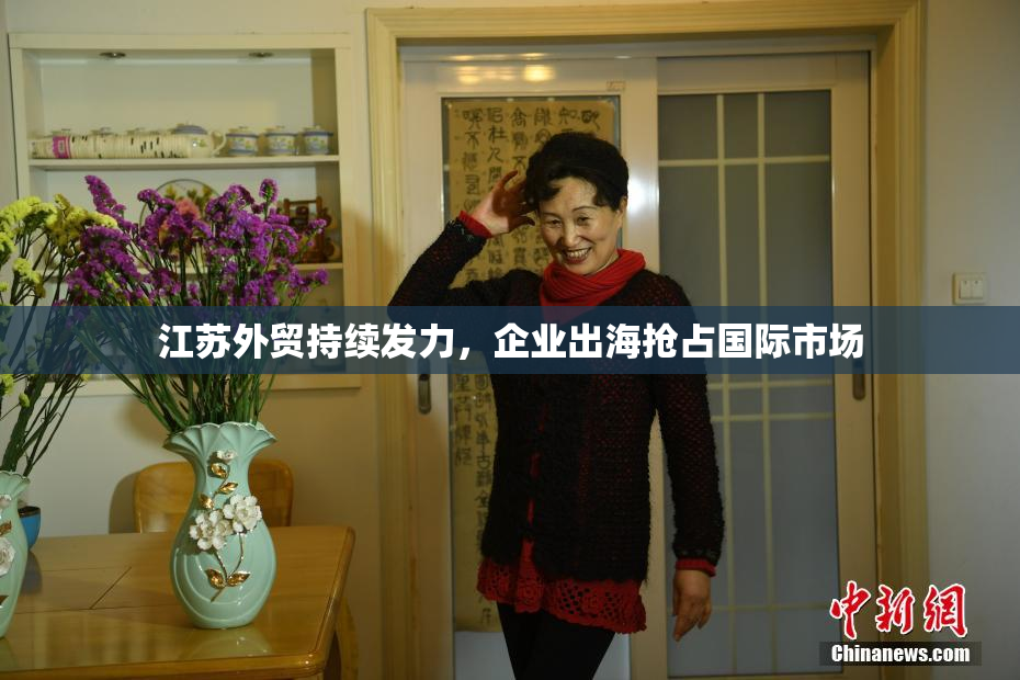 江苏外贸持续发力，企业出海抢占国际市场
