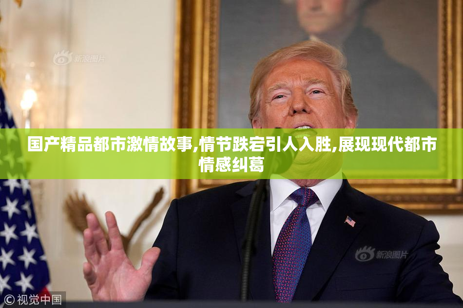 国产精品都市激情故事,情节跌宕引人入胜,展现现代都市情感纠葛