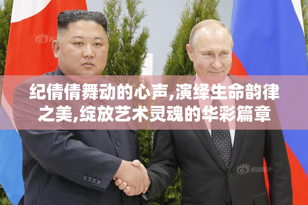 纪倩倩舞动的心声,演绎生命韵律之美,绽放艺术灵魂的华彩篇章