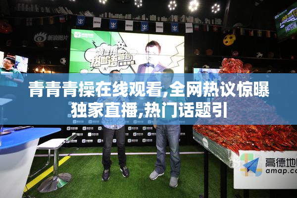 青青青操在线观看,全网热议惊曝独家直播,热门话题引