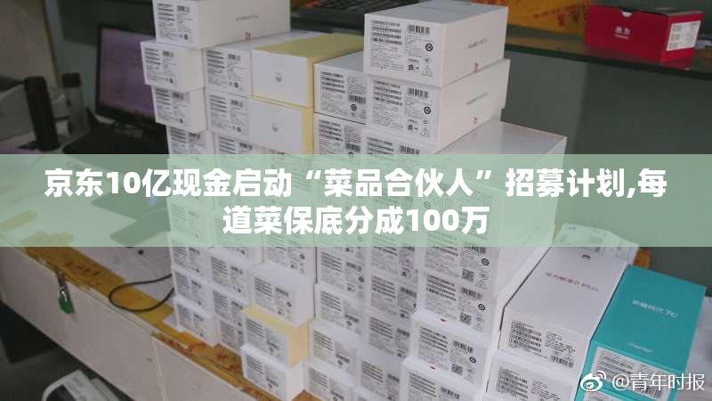 京东10亿现金启动“菜品合伙人”招募计划,每道菜保底分成100万