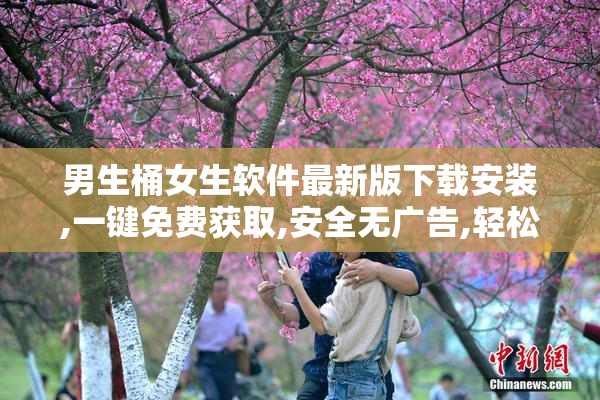 男生桶女生软件最新版下载安装,一键免费获取,安全无广告,轻松畅玩