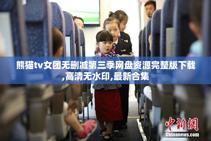 熊猫tv女团无删减第三季网盘资源完整版下载,高清无水印,最新合集
