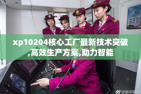 xp10204核心工厂最新技术突破,高效生产方案,助力智能