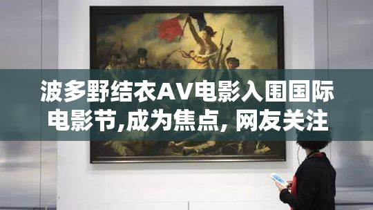波多野结衣AV电影入围国际电影节,成为焦点, 网友关注