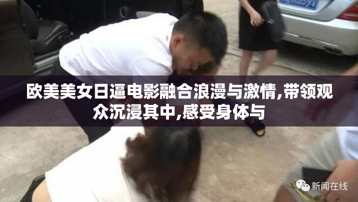 欧美美女日逼电影融合浪漫与激情,带领观众沉浸其中,感受身体与