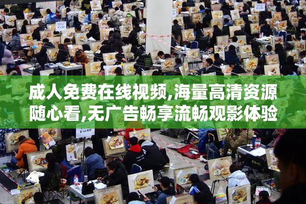 成人免费在线视频,海量高清资源随心看,无广告畅享流畅观影体验