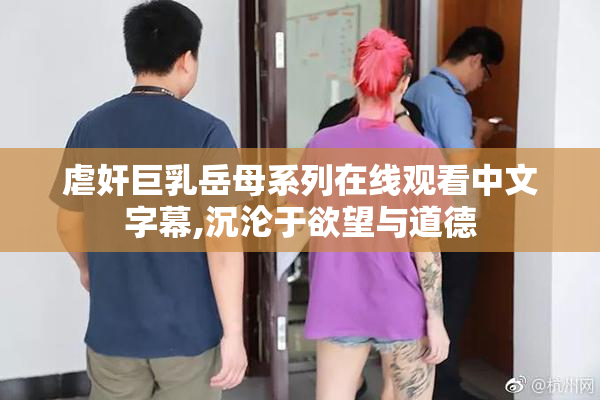 虐奸巨乳岳母系列在线观看中文字幕,沉沦于欲望与道德