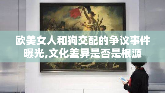 欧美女人和狗交配的争议事件曝光,文化差异是否是根源