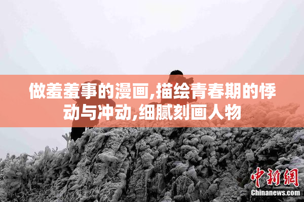 做羞羞事的漫画,描绘青春期的悸动与冲动,细腻刻画人物