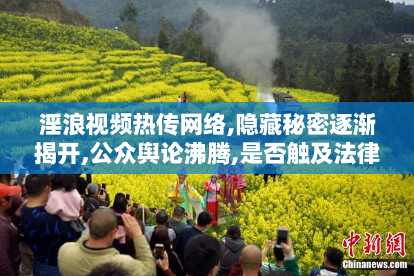 淫浪视频热传网络,隐藏秘密逐渐揭开,公众舆论沸腾,是否触及法律