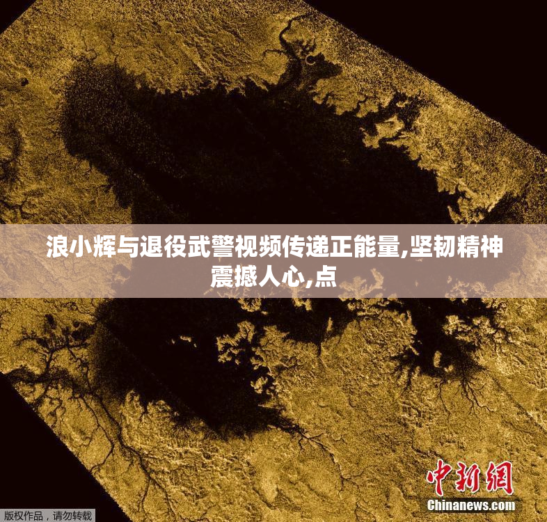 浪小辉与退役武警视频传递正能量,坚韧精神震撼人心,点