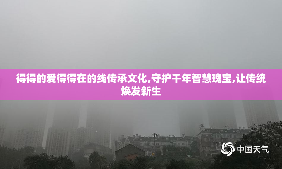 得得的爱得得在的线传承文化,守护千年智慧瑰宝,让传统焕发新生