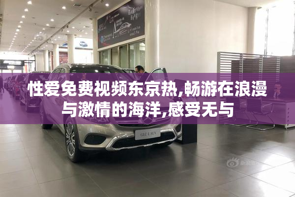 性爱免费视频东京热,畅游在浪漫与激情的海洋,感受无与