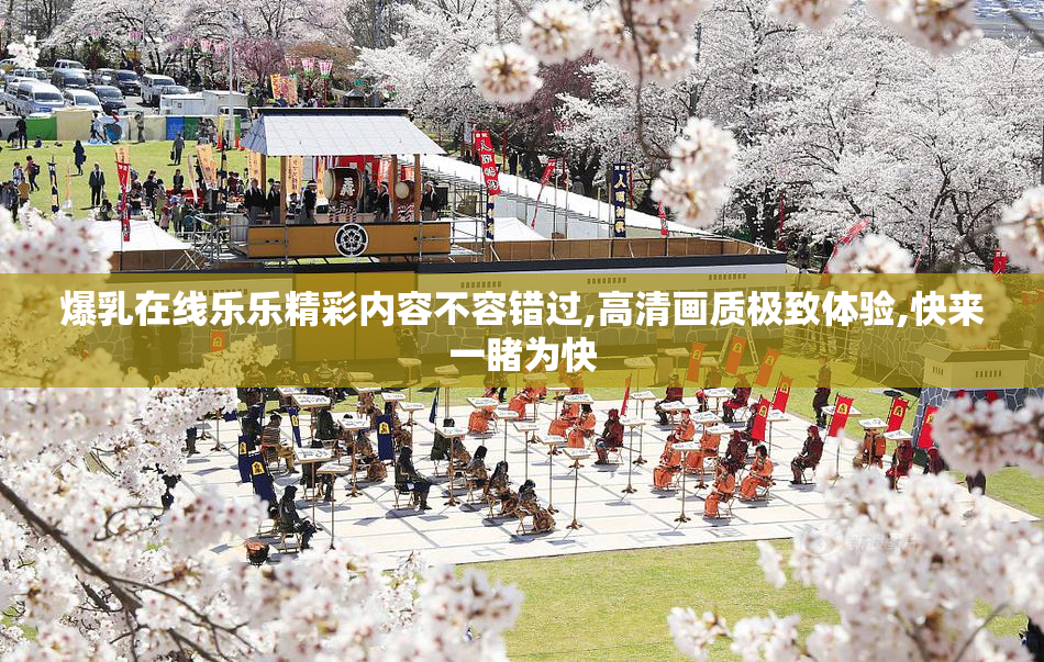 爆乳在线乐乐精彩内容不容错过,高清画质极致体验,快来一睹为快