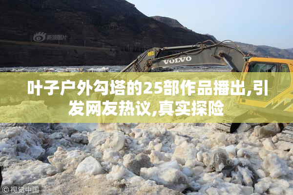 叶子户外勾塔的25部作品播出,引发网友热议,真实探险