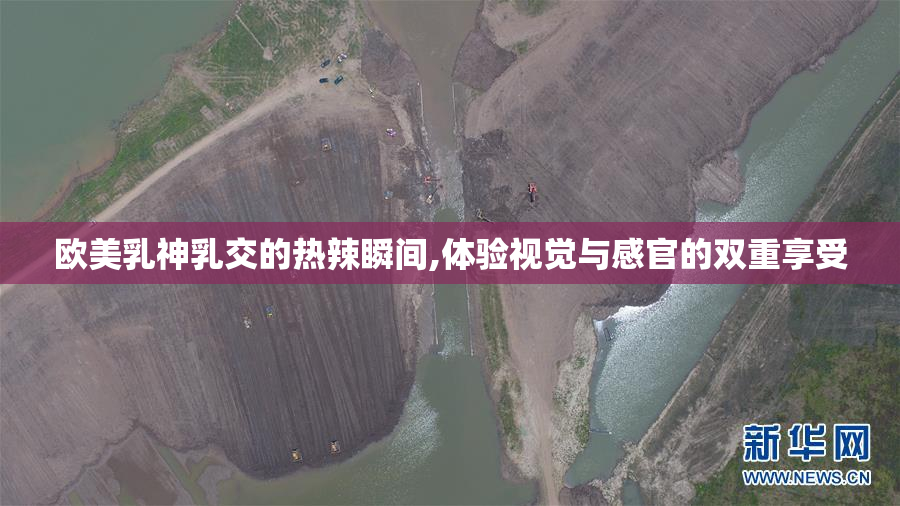 欧美乳神乳交的热辣瞬间,体验视觉与感官的双重享受