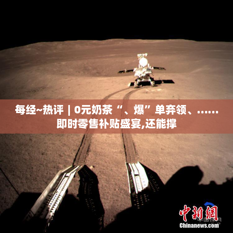 每经~热评︱0元奶茶“、爆”单弃领、……即时零售补贴盛宴,还能撑