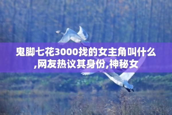 鬼脚七花3000找的女主角叫什么,网友热议其身份,神秘女