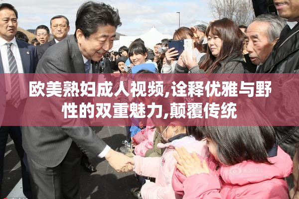 欧美熟妇成人视频,诠释优雅与野性的双重魅力,颠覆传统