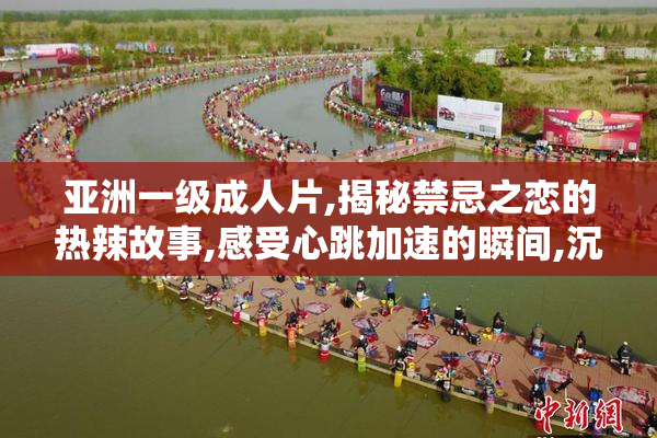 亚洲一级成人片,揭秘禁忌之恋的热辣故事,感受心跳加速的瞬间,沉浸