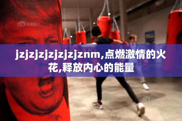 jzjzjzjzjzjzjznm,点燃激情的火花,释放内心的能量