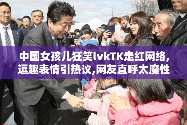 中国女孩儿狂笑lvkTK走红网络,逗趣表情引热议,网友直呼太魔性