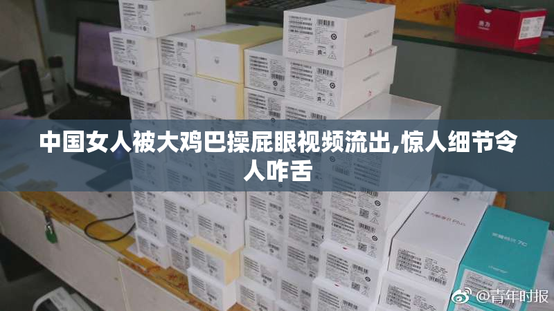 中国女人被大鸡巴操屁眼视频流出,惊人细节令人咋舌