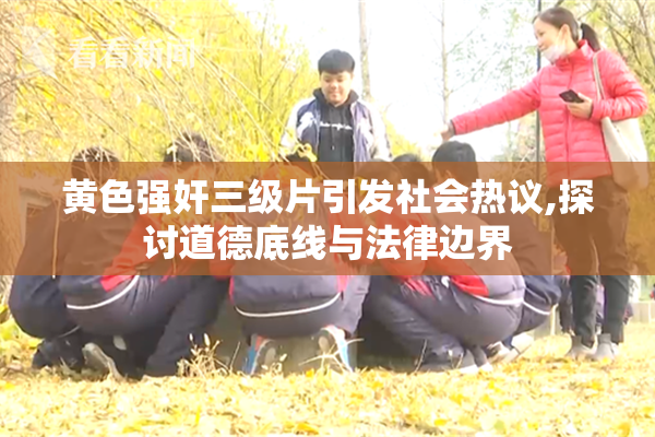 黄色强奸三级片引发社会热议,探讨道德底线与法律边界