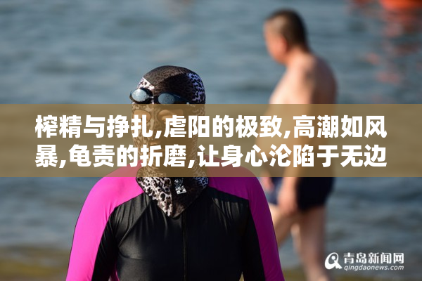 榨精与挣扎,虐阳的极致,高潮如风暴,龟责的折磨,让身心沦陷于无边