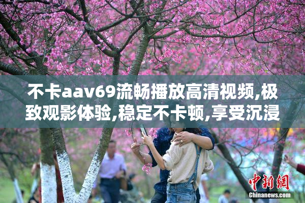 不卡aav69流畅播放高清视频,极致观影体验,稳定不卡顿,享受沉浸式