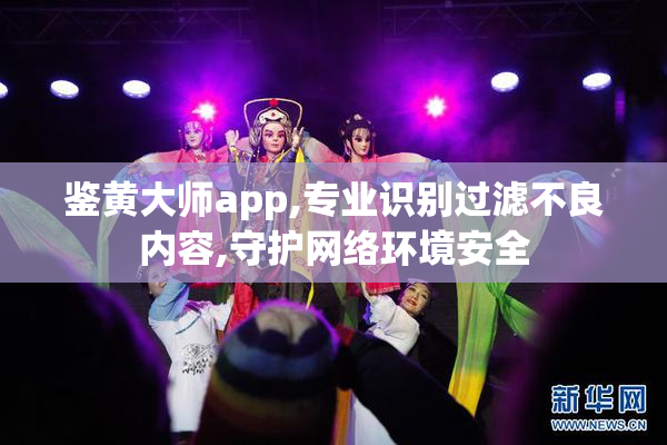 鉴黄大师app,专业识别过滤不良内容,守护网络环境安全