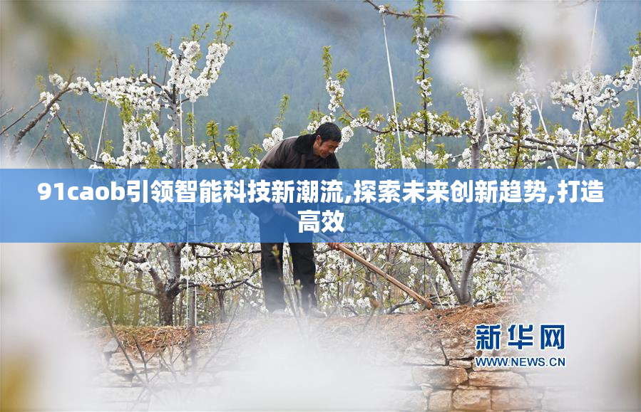 91caob引领智能科技新潮流,探索未来创新趋势,打造高效
