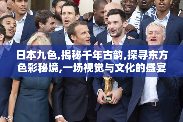 日本九色,揭秘千年古韵,探寻东方色彩秘境,一场视觉与文化的盛宴