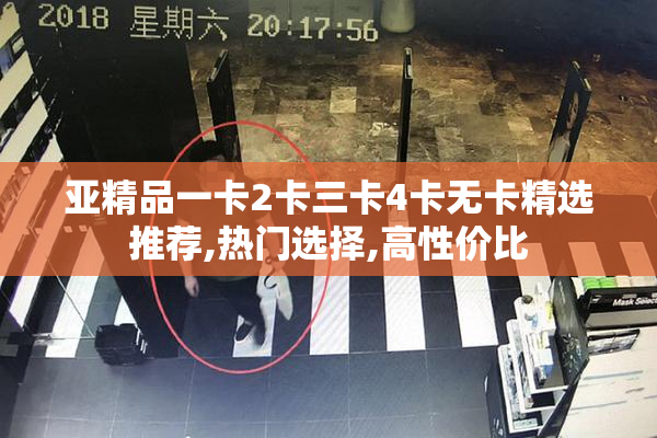 亚精品一卡2卡三卡4卡无卡精选推荐,热门选择,高性价比