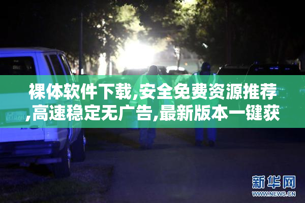 裸体软件下载,安全免费资源推荐,高速稳定无广告,最新版本一键获取