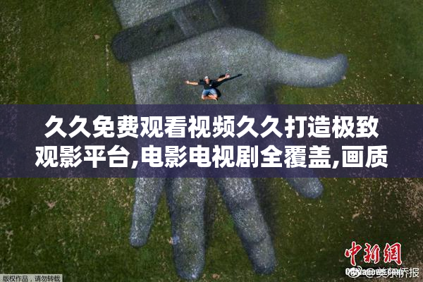 久久免费观看视频久久打造极致观影平台,电影电视剧全覆盖,画质