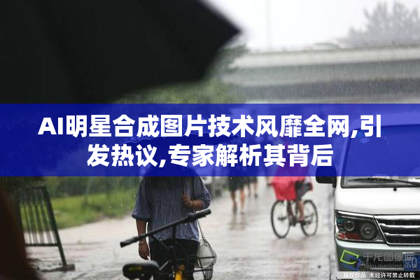 AI明星合成图片技术风靡全网,引发热议,专家解析其背后