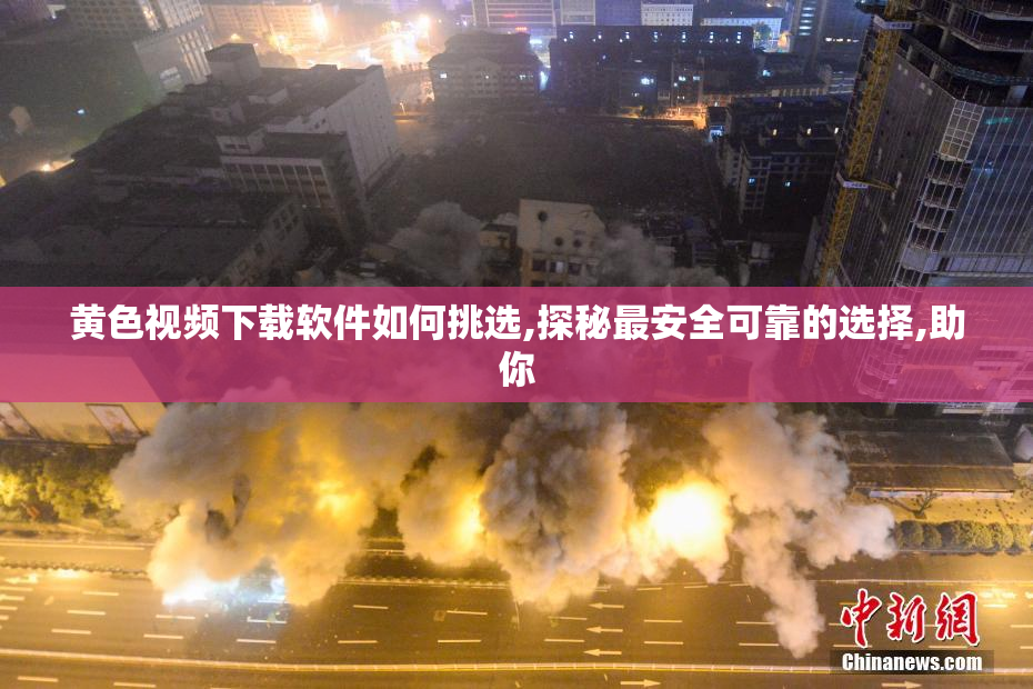 黄色视频下载软件如何挑选,探秘最安全可靠的选择,助你