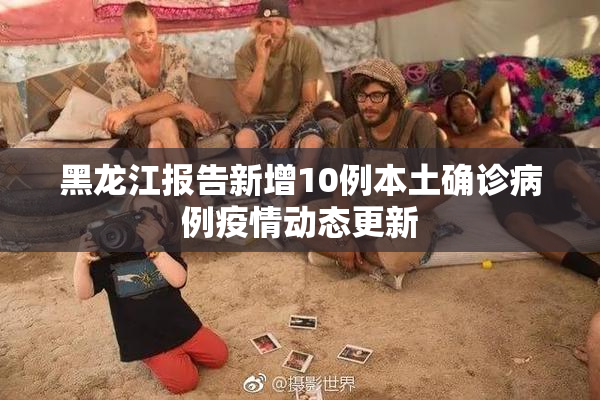 黑龙江报告新增10例本土确诊病例疫情动态更新