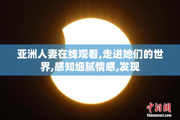 亚洲人妻在线观看,走进她们的世界,感知细腻情感,发现