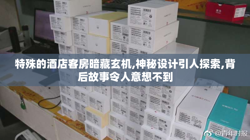 特殊的酒店客房暗藏玄机,神秘设计引人探索,背后故事令人意想不到