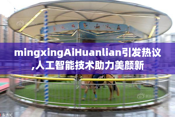 mingxingAiHuanlian引发热议,人工智能技术助力美颜新